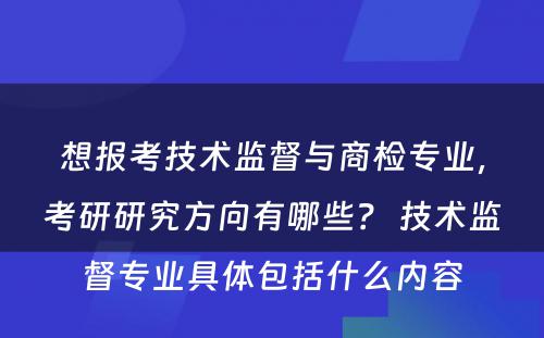 想报考技术监督与商检专业，考研研究方向有哪些？ 技术监督专业具体包括什么内容