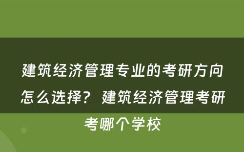 建筑经济管理专业的考研方向怎么选择？ 建筑经济管理考研考哪个学校