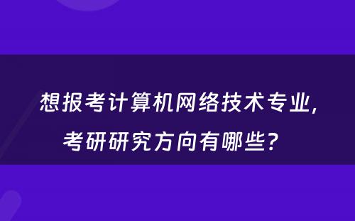 想报考计算机网络技术专业，考研研究方向有哪些？ 