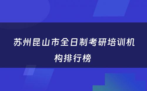 苏州昆山市全日制考研培训机构排行榜 