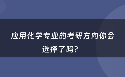应用化学专业的考研方向你会选择了吗？ 