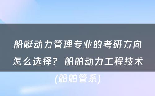 船艇动力管理专业的考研方向怎么选择？ 船舶动力工程技术(船舶管系)