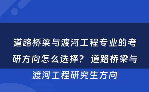 道路桥梁与渡河工程专业的考研方向怎么选择？ 道路桥梁与渡河工程研究生方向