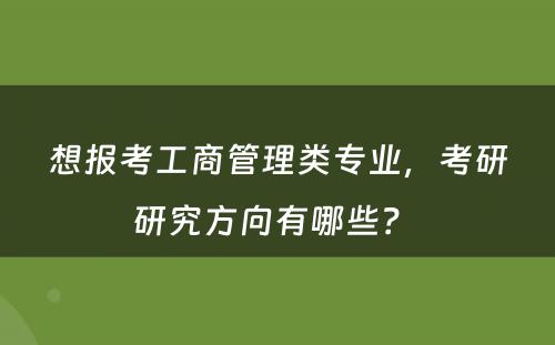想报考工商管理类专业，考研研究方向有哪些？ 