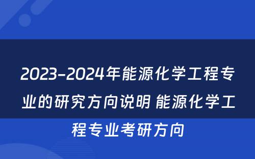 2023-2024年能源化学工程专业的研究方向说明 能源化学工程专业考研方向