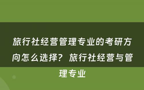 旅行社经营管理专业的考研方向怎么选择？ 旅行社经营与管理专业