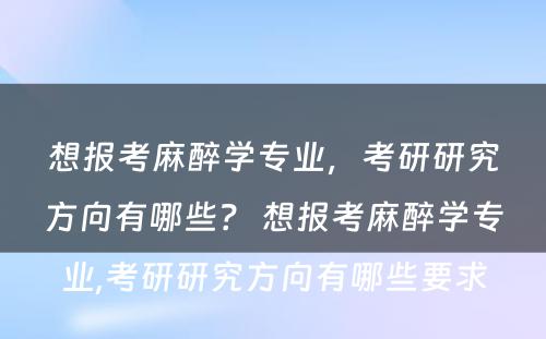 想报考麻醉学专业，考研研究方向有哪些？ 想报考麻醉学专业,考研研究方向有哪些要求