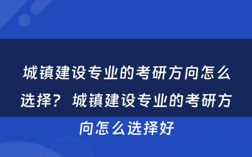 城镇建设专业的考研方向怎么选择？ 城镇建设专业的考研方向怎么选择好
