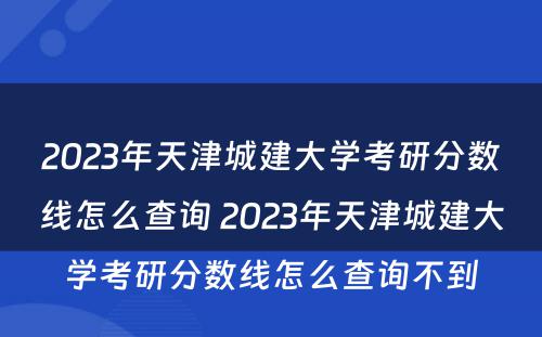 2023年天津城建大学考研分数线怎么查询 2023年天津城建大学考研分数线怎么查询不到