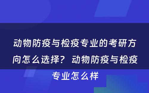 动物防疫与检疫专业的考研方向怎么选择？ 动物防疫与检疫专业怎么样