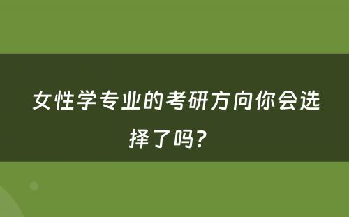 女性学专业的考研方向你会选择了吗？ 
