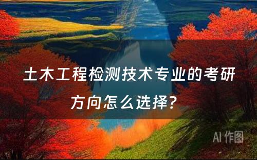 土木工程检测技术专业的考研方向怎么选择？ 