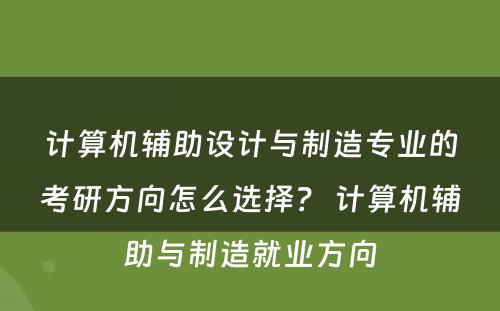 计算机辅助设计与制造专业的考研方向怎么选择？ 计算机辅助与制造就业方向