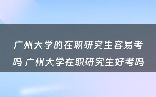 广州大学的在职研究生容易考吗 广州大学在职研究生好考吗