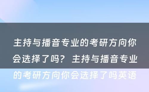 主持与播音专业的考研方向你会选择了吗？ 主持与播音专业的考研方向你会选择了吗英语