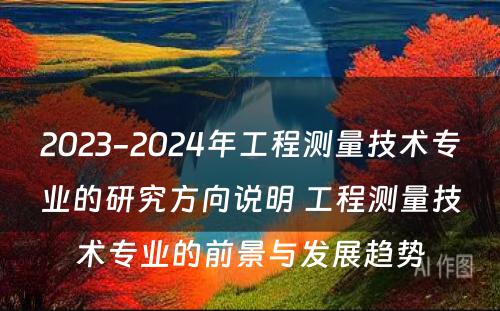 2023-2024年工程测量技术专业的研究方向说明 工程测量技术专业的前景与发展趋势