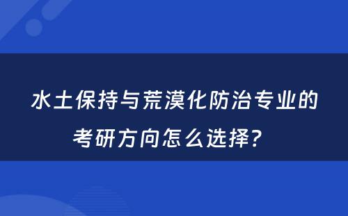 水土保持与荒漠化防治专业的考研方向怎么选择？ 