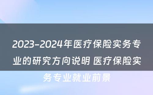 2023-2024年医疗保险实务专业的研究方向说明 医疗保险实务专业就业前景