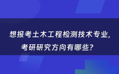 想报考土木工程检测技术专业，考研研究方向有哪些？ 