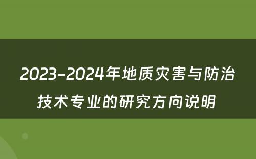 2023-2024年地质灾害与防治技术专业的研究方向说明 