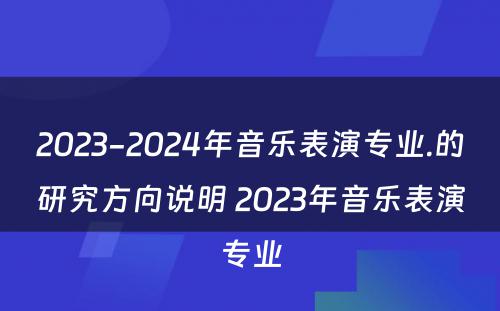 2023-2024年音乐表演专业.的研究方向说明 2023年音乐表演专业