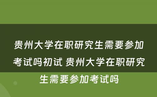 贵州大学在职研究生需要参加考试吗初试 贵州大学在职研究生需要参加考试吗