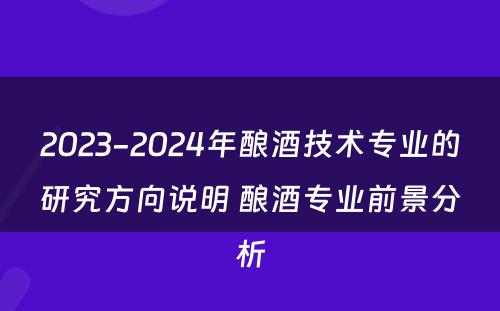 2023-2024年酿酒技术专业的研究方向说明 酿酒专业前景分析