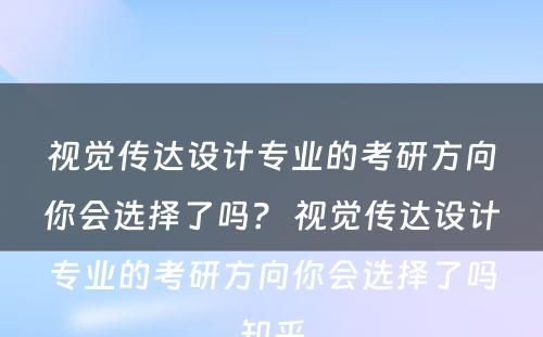 视觉传达设计专业的考研方向你会选择了吗？ 视觉传达设计专业的考研方向你会选择了吗知乎