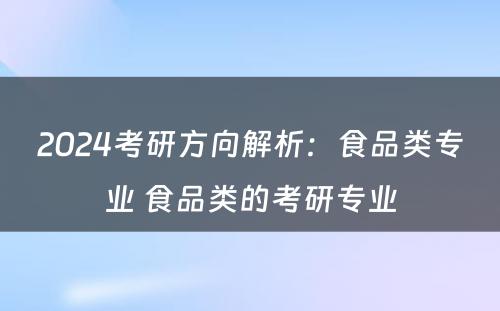 2024考研方向解析：食品类专业 食品类的考研专业