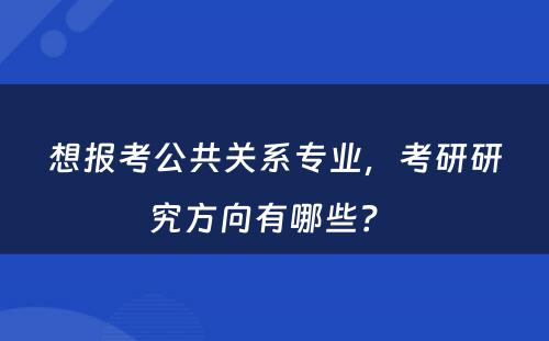 想报考公共关系专业，考研研究方向有哪些？ 