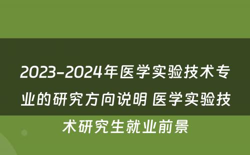2023-2024年医学实验技术专业的研究方向说明 医学实验技术研究生就业前景