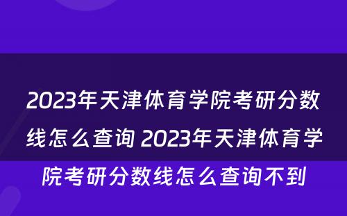 2023年天津体育学院考研分数线怎么查询 2023年天津体育学院考研分数线怎么查询不到