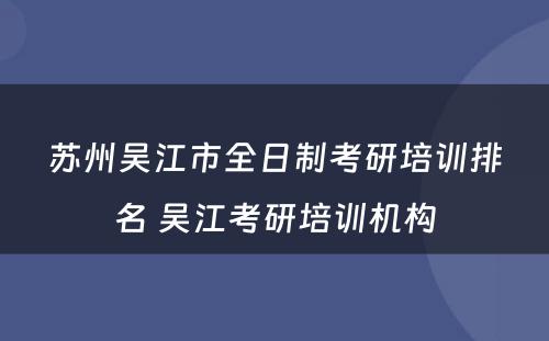 苏州吴江市全日制考研培训排名 吴江考研培训机构