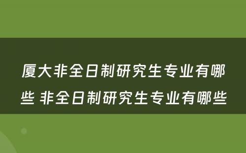 厦大非全日制研究生专业有哪些 非全日制研究生专业有哪些