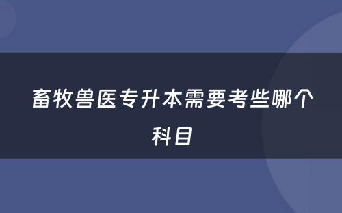 畜牧兽医专升本需要考些哪个科目