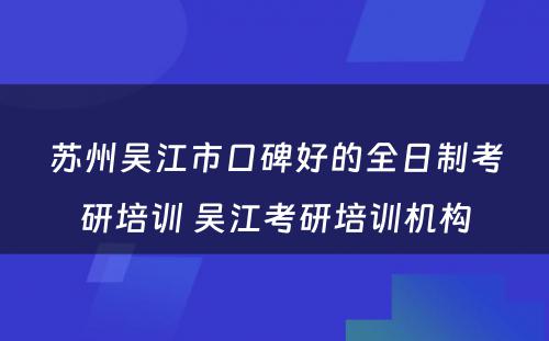 苏州吴江市口碑好的全日制考研培训 吴江考研培训机构