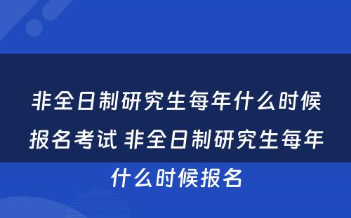 非全日制研究生每年什么时候报名考试 非全日制研究生每年什么时候报名