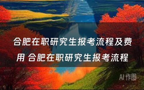 合肥在职研究生报考流程及费用 合肥在职研究生报考流程