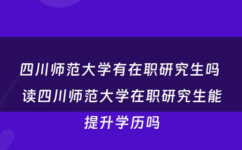 四川师范大学有在职研究生吗 读四川师范大学在职研究生能提升学历吗