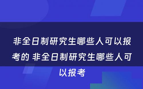 非全日制研究生哪些人可以报考的 非全日制研究生哪些人可以报考