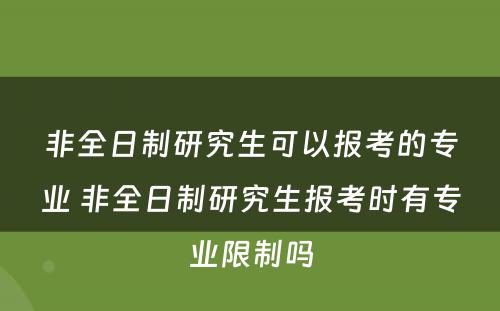 非全日制研究生可以报考的专业 非全日制研究生报考时有专业限制吗