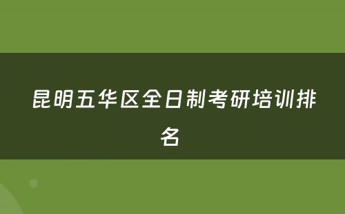 昆明五华区全日制考研培训排名 