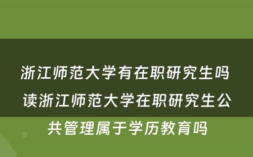 浙江师范大学有在职研究生吗 读浙江师范大学在职研究生公共管理属于学历教育吗