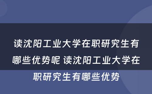 读沈阳工业大学在职研究生有哪些优势呢 读沈阳工业大学在职研究生有哪些优势