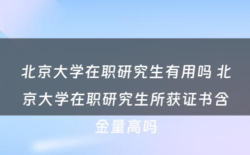 北京大学在职研究生有用吗 北京大学在职研究生所获证书含金量高吗