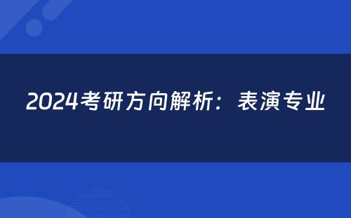 2024考研方向解析：表演专业 