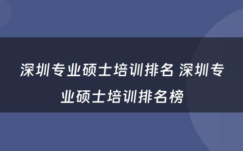 深圳专业硕士培训排名 深圳专业硕士培训排名榜