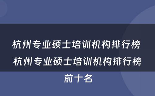 杭州专业硕士培训机构排行榜 杭州专业硕士培训机构排行榜前十名