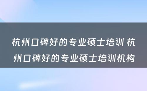 杭州口碑好的专业硕士培训 杭州口碑好的专业硕士培训机构