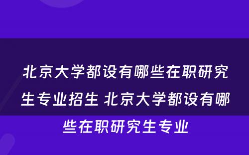 北京大学都设有哪些在职研究生专业招生 北京大学都设有哪些在职研究生专业